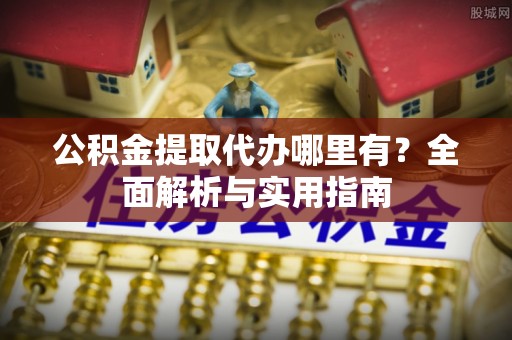 柳林公积金提取代办哪里有？全面解析与实用指南