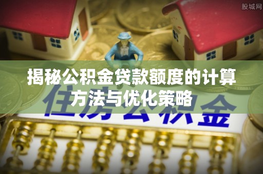 柳林揭秘公积金贷款额度的计算方法与优化策略
