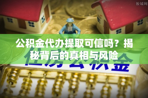 柳林公积金代办提取可信吗？揭秘背后的真相与风险