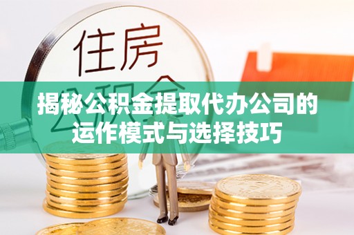 柳林揭秘公积金提取代办公司的运作模式与选择技巧