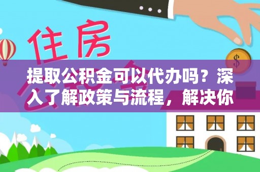 柳林提取公积金可以代办吗？深入了解政策与流程，解决你的疑问