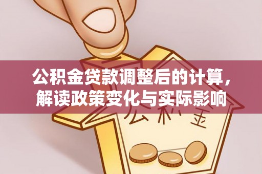 柳林公积金贷款调整后的计算，解读政策变化与实际影响