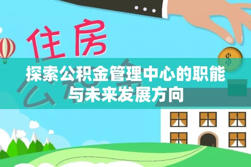 柳林探索公积金管理中心的职能与未来发展方向