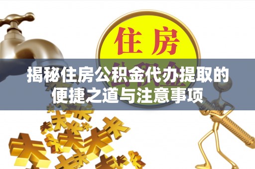 柳林揭秘住房公积金代办提取的便捷之道与注意事项