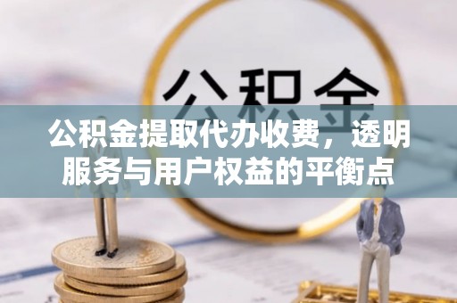 柳林公积金提取代办收费，透明服务与用户权益的平衡点