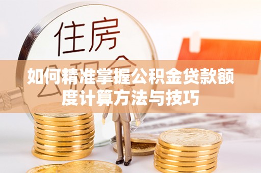 柳林如何精准掌握公积金贷款额度计算方法与技巧