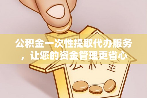 柳林公积金一次性提取代办服务，让您的资金管理更省心