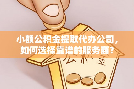 柳林小额公积金提取代办公司，如何选择靠谱的服务商？