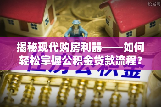 柳林揭秘现代购房利器——如何轻松掌握公积金贷款流程？