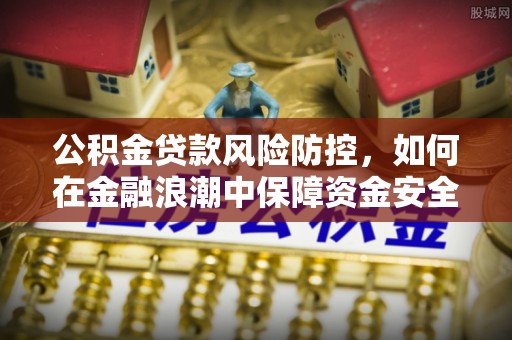 柳林公积金贷款风险防控，如何在金融浪潮中保障资金安全