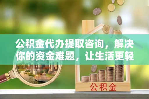 柳林公积金代办提取咨询，解决你的资金难题，让生活更轻松