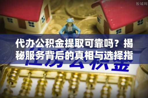 柳林代办公积金提取可靠吗？揭秘服务背后的真相与选择指南