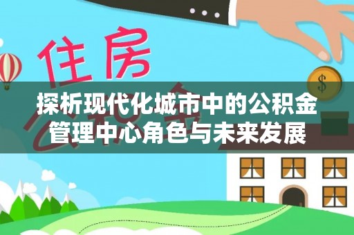 柳林探析现代化城市中的公积金管理中心角色与未来发展