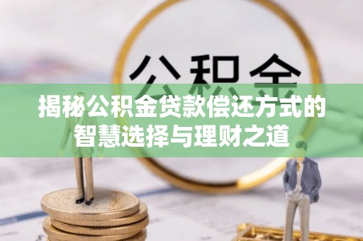 柳林揭秘公积金贷款偿还方式的智慧选择与理财之道