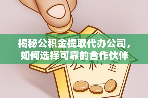 柳林揭秘公积金提取代办公司，如何选择可靠的合作伙伴