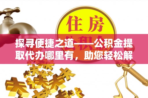 柳林探寻便捷之道——公积金提取代办哪里有，助您轻松解决资金难题