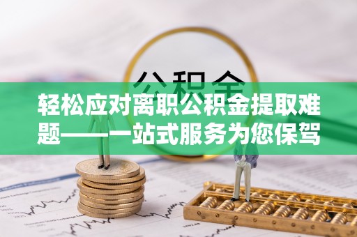 柳林轻松应对离职公积金提取难题——一站式服务为您保驾护航