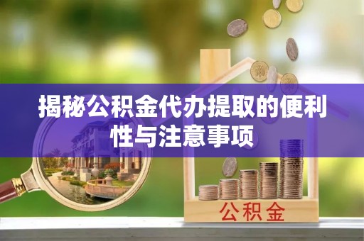 柳林揭秘公积金代办提取的便利性与注意事项