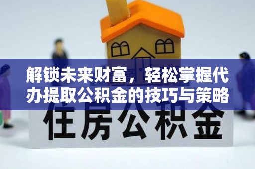 柳林解锁未来财富，轻松掌握代办提取公积金的技巧与策略