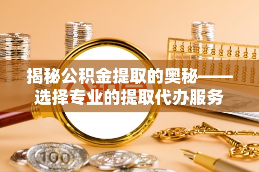 柳林揭秘公积金提取的奥秘——选择专业的提取代办服务