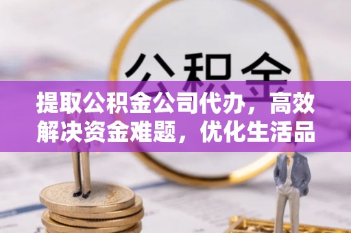 柳林提取公积金公司代办，高效解决资金难题，优化生活品质