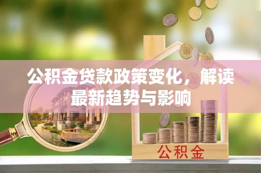 柳林公积金贷款政策变化，解读最新趋势与影响