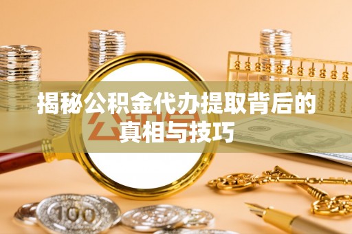 柳林揭秘公积金代办提取背后的真相与技巧