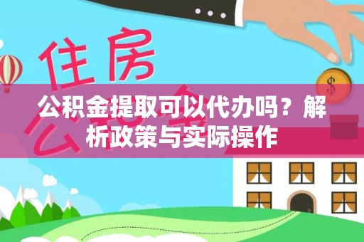 柳林公积金提取可以代办吗？解析政策与实际操作