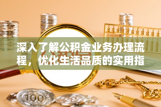 柳林深入了解公积金业务办理流程，优化生活品质的实用指南