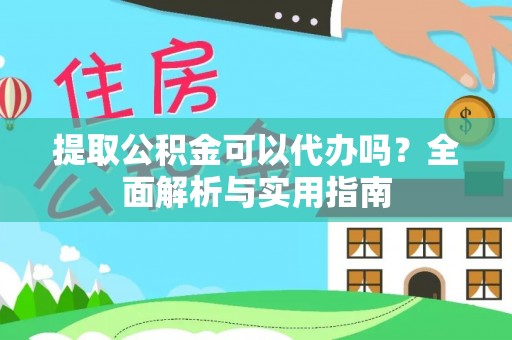 柳林提取公积金可以代办吗？全面解析与实用指南