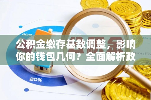 柳林公积金缴存基数调整，影响你的钱包几何？全面解析政策与实际收益