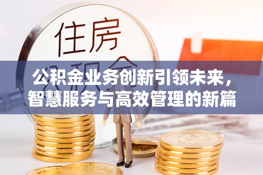 柳林公积金业务创新引领未来，智慧服务与高效管理的新篇章