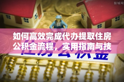 柳林如何高效完成代办提取住房公积金流程，实用指南与技巧