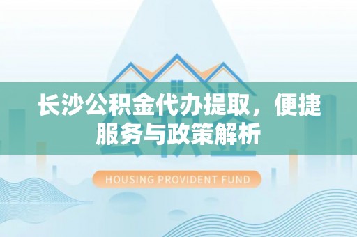 柳林长沙公积金代办提取，便捷服务与政策解析
