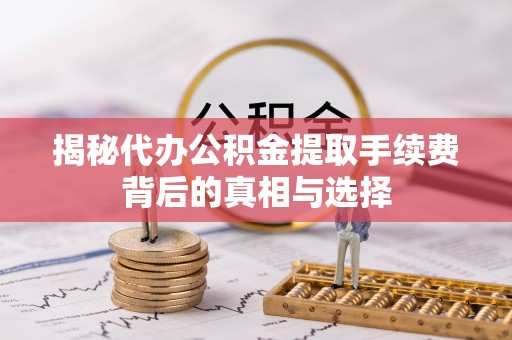 柳林揭秘代办公积金提取手续费背后的真相与选择