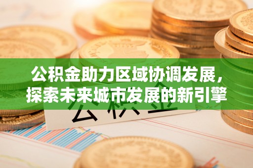 柳林公积金助力区域协调发展，探索未来城市发展的新引擎