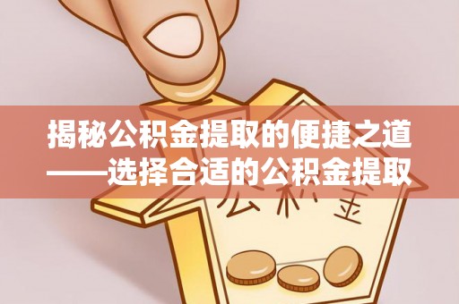 柳林揭秘公积金提取的便捷之道——选择合适的公积金提取代办单位