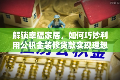 柳林解锁幸福家居，如何巧妙利用公积金装修贷款实现理想空间