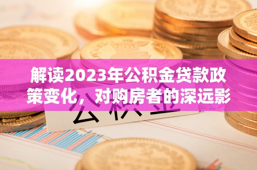 柳林解读2023年公积金贷款政策变化，对购房者的深远影响
