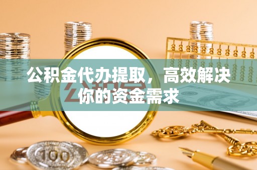 柳林公积金代办提取，高效解决你的资金需求