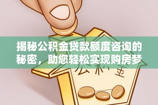 柳林揭秘公积金贷款额度咨询的秘密，助您轻松实现购房梦想