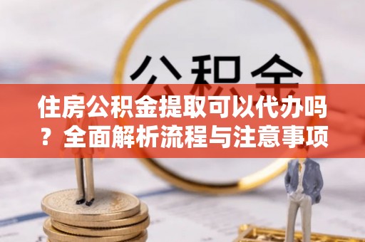 柳林住房公积金提取可以代办吗？全面解析流程与注意事项