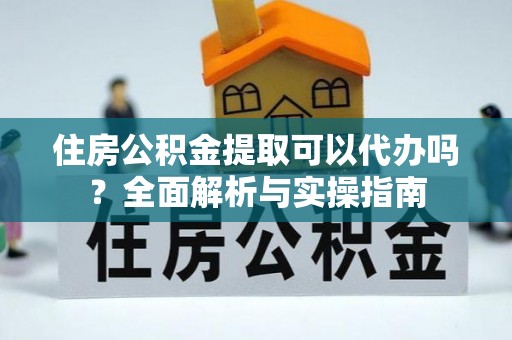 柳林住房公积金提取可以代办吗？全面解析与实操指南