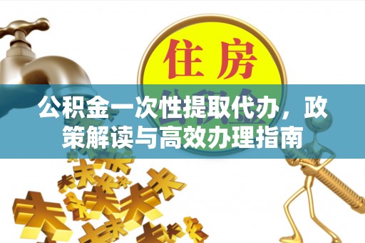柳林公积金一次性提取代办，政策解读与高效办理指南