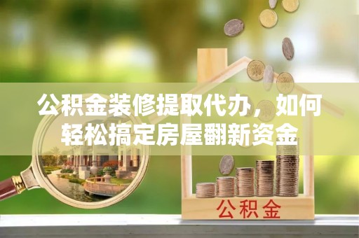 柳林公积金装修提取代办，如何轻松搞定房屋翻新资金