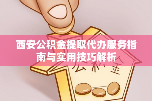 柳林西安公积金提取代办服务指南与实用技巧解析
