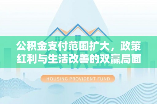柳林公积金支付范围扩大，政策红利与生活改善的双赢局面
