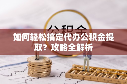 柳林如何轻松搞定代办公积金提取？攻略全解析