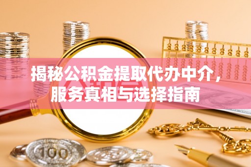 柳林揭秘公积金提取代办中介，服务真相与选择指南