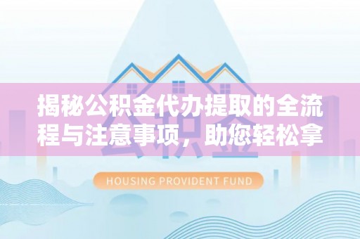 柳林揭秘公积金代办提取的全流程与注意事项，助您轻松拿回属于自己的钱